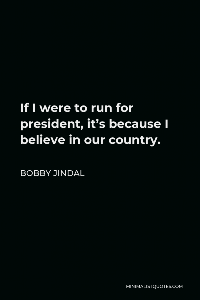 Bobby Jindal Quote - If I were to run for president, it’s because I believe in our country.