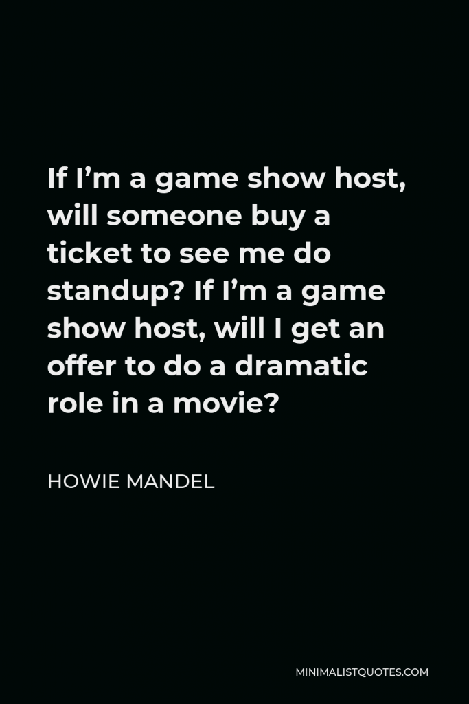 Howie Mandel Quote - If I’m a game show host, will someone buy a ticket to see me do standup? If I’m a game show host, will I get an offer to do a dramatic role in a movie?