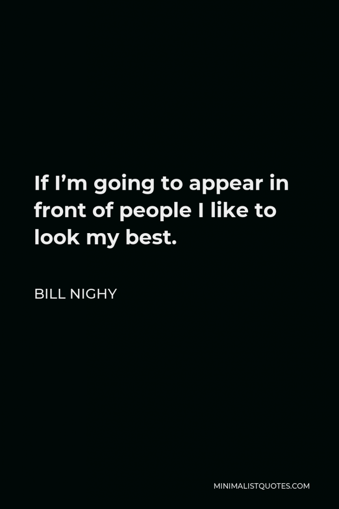 Bill Nighy Quote - If I’m going to appear in front of people I like to look my best.