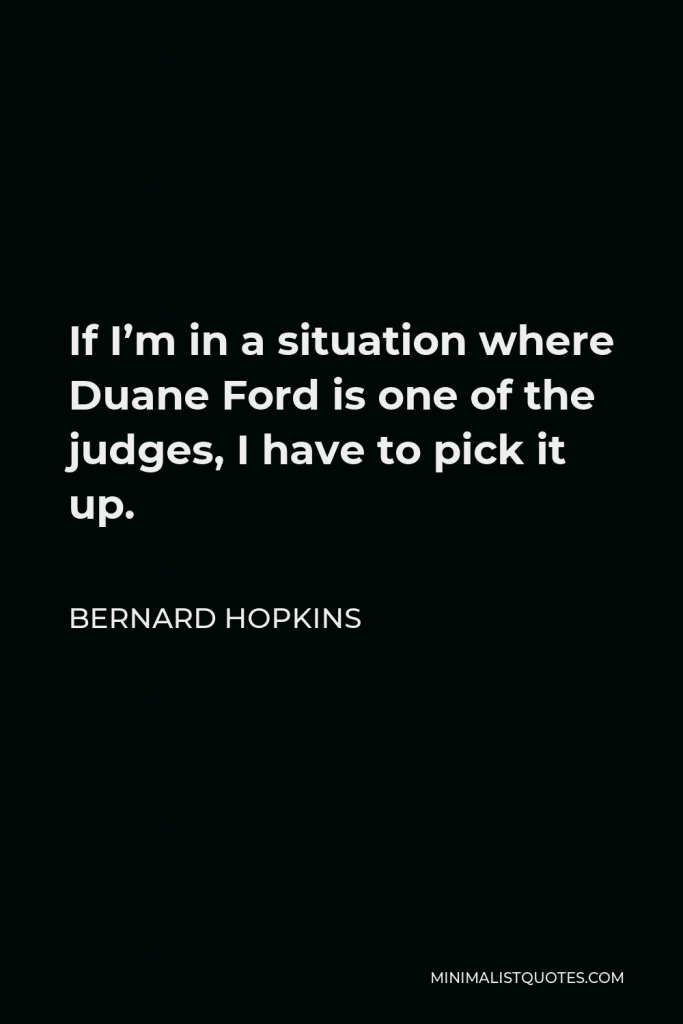 Bernard Hopkins Quote - If I’m in a situation where Duane Ford is one of the judges, I have to pick it up.
