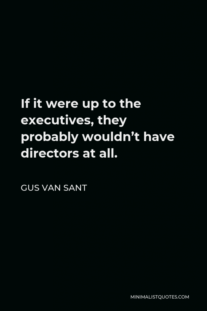 Gus Van Sant Quote - If it were up to the executives, they probably wouldn’t have directors at all.