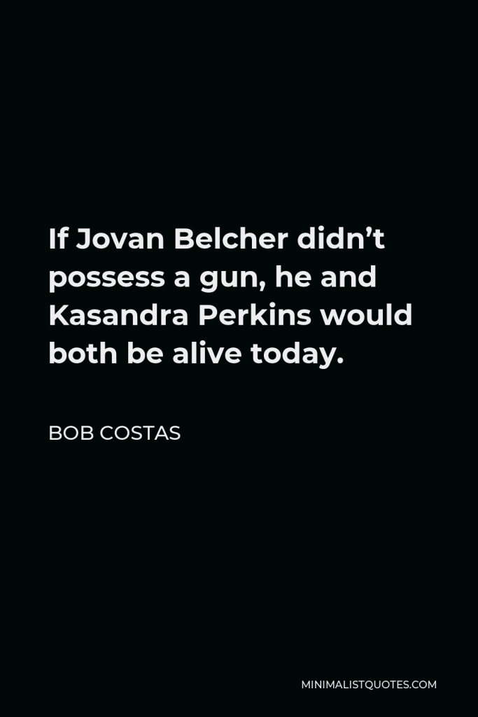 Bob Costas Quote - If Jovan Belcher didn’t possess a gun, he and Kasandra Perkins would both be alive today.