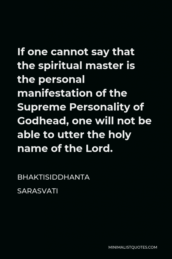 Bhaktisiddhanta Sarasvati Quote - If one cannot say that the spiritual master is the personal manifestation of the Supreme Personality of Godhead, one will not be able to utter the holy name of the Lord.