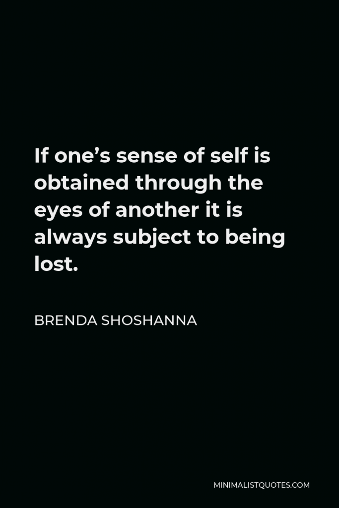 Brenda Shoshanna Quote - If one’s sense of self is obtained through the eyes of another it is always subject to being lost.