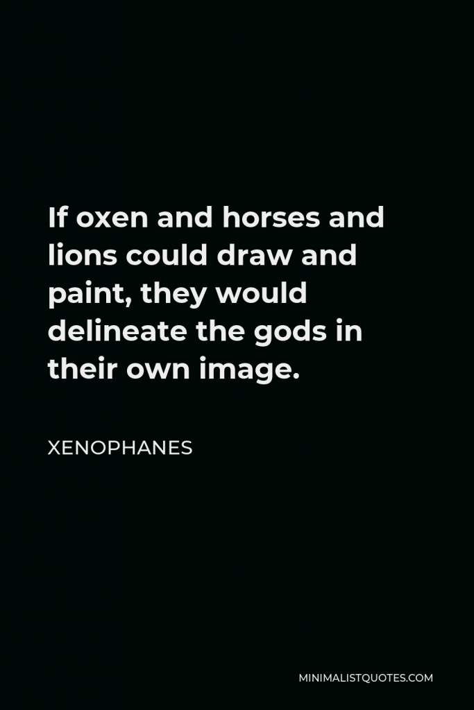 Xenophanes Quote - If oxen and horses and lions could draw and paint, they would delineate the gods in their own image.