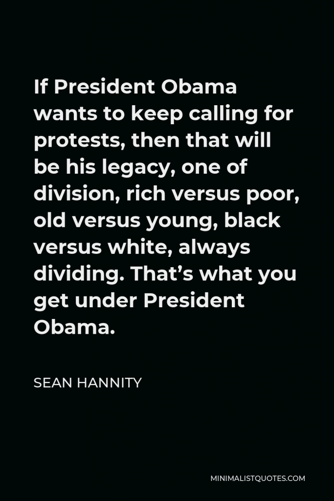 Sean Hannity Quote - If President Obama wants to keep calling for protests, then that will be his legacy, one of division, rich versus poor, old versus young, black versus white, always dividing. That’s what you get under President Obama.