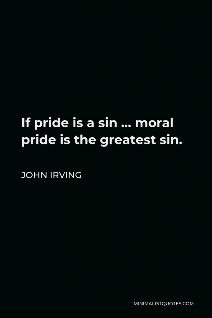 John Irving Quote - If pride is a sin … moral pride is the greatest sin.