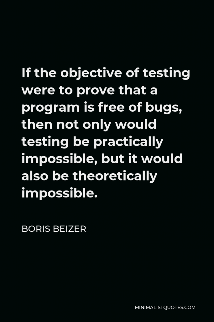 Boris Beizer Quote - If the objective of testing were to prove that a program is free of bugs, then not only would testing be practically impossible, but it would also be theoretically impossible.