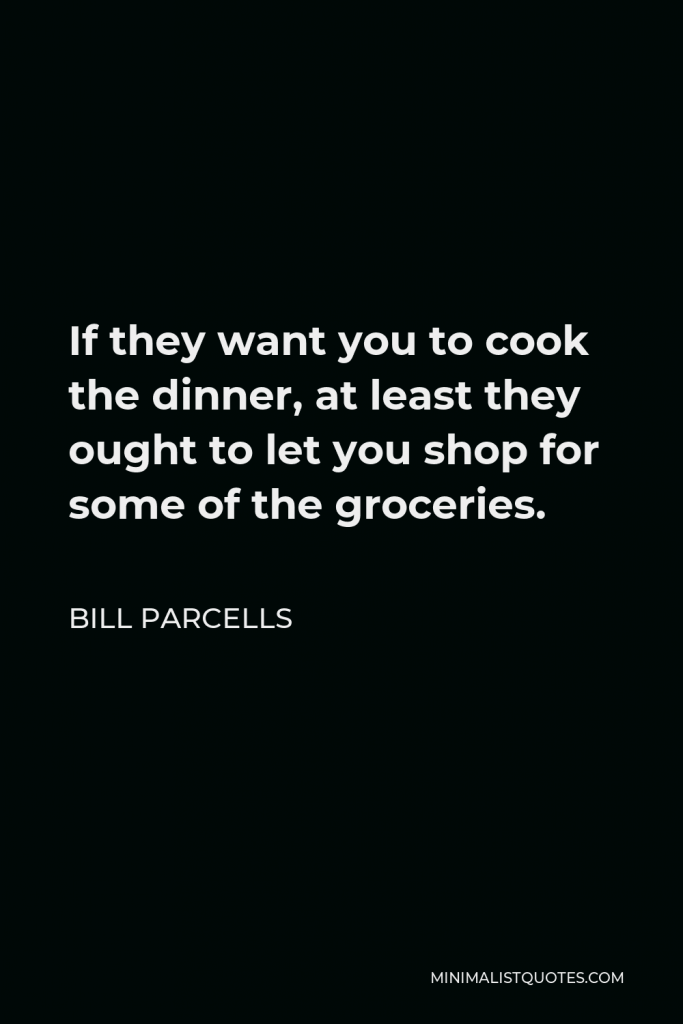 Bill Parcells Quote - If they want you to cook the dinner, at least they ought to let you shop for some of the groceries.