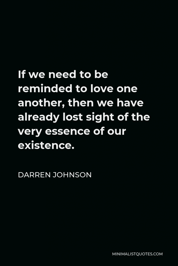 Darren Johnson Quote - If we need to be reminded to love one another, then we have already lost sight of the very essence of our existence.