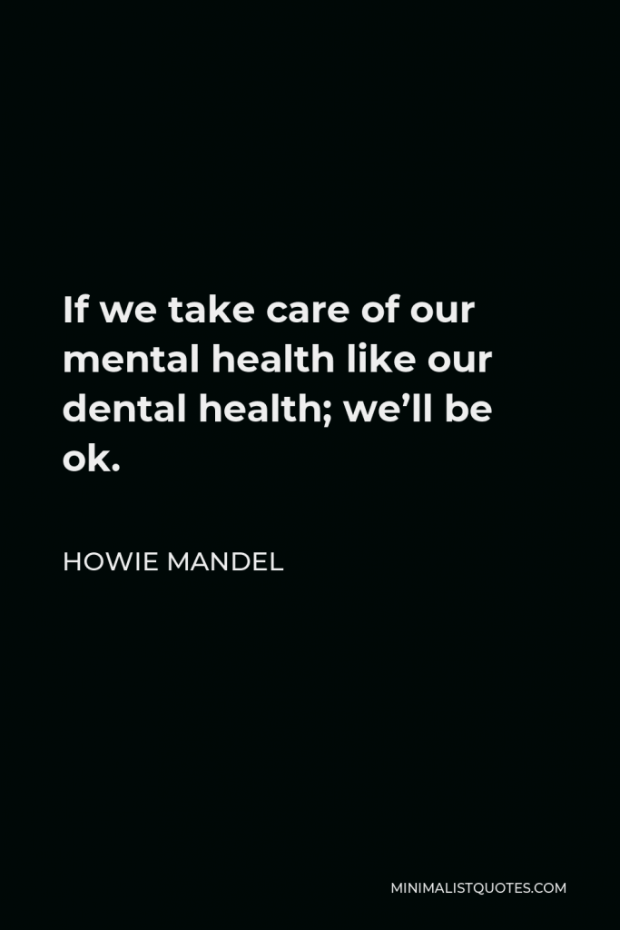 Howie Mandel Quote - If we take care of our mental health like our dental health; we’ll be ok.
