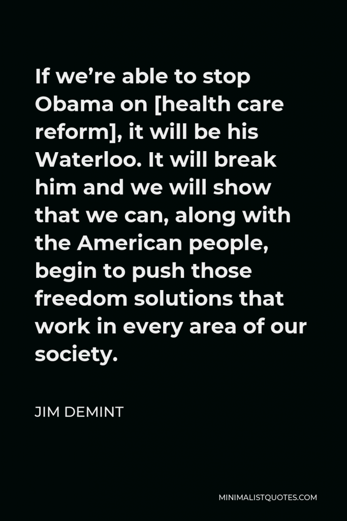 Jim DeMint Quote - If we’re able to stop Obama on [health care reform], it will be his Waterloo. It will break him and we will show that we can, along with the American people, begin to push those freedom solutions that work in every area of our society.