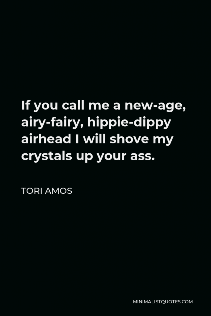 Tori Amos Quote - If you call me a new-age, airy-fairy, hippie-dippy airhead I will shove my crystals up your ass.