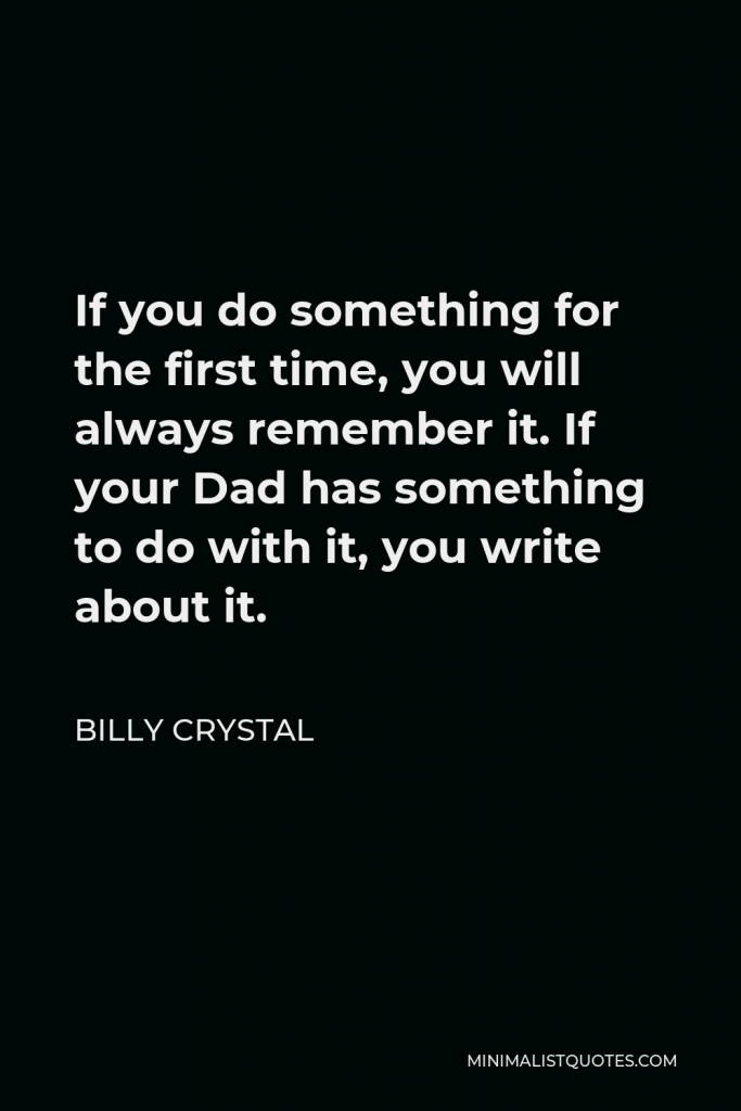 Billy Crystal Quote - If you do something for the first time, you will always remember it. If your Dad has something to do with it, you write about it.