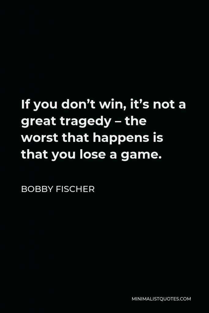 Bobby Fischer Quote - If you don’t win, it’s not a great tragedy – the worst that happens is that you lose a game.