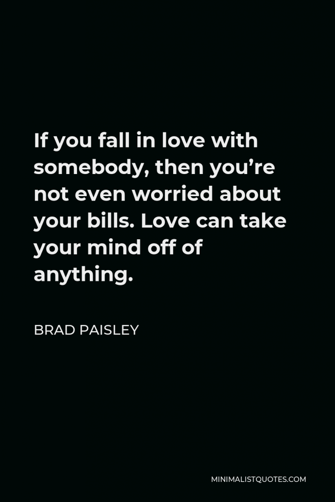 Brad Paisley Quote - If you fall in love with somebody, then you’re not even worried about your bills. Love can take your mind off of anything.
