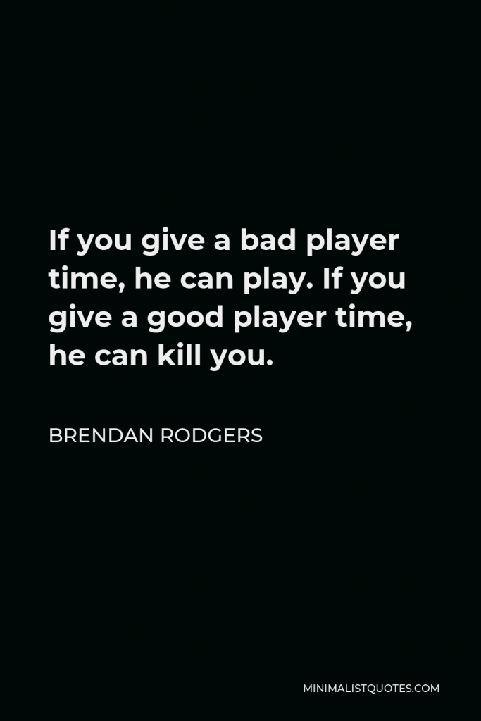 Brendan Rodgers Quote - If you give a bad player time, he can play. If you give a good player time, he can kill you.