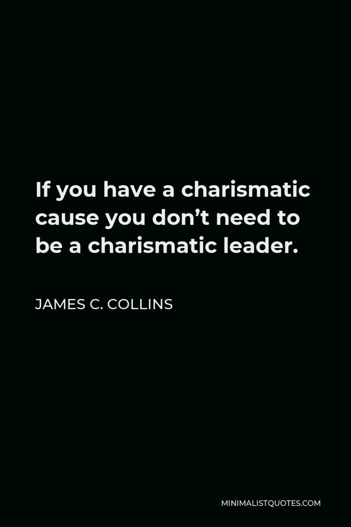 James C. Collins Quote - If you have a charismatic cause you don’t need to be a charismatic leader.