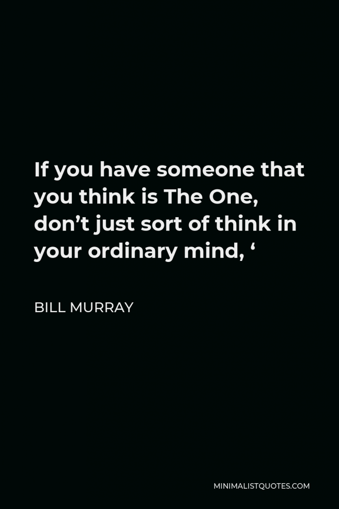 Bill Murray Quote - If you have someone that you think is The One, don’t just sort of think in your ordinary mind, ‘