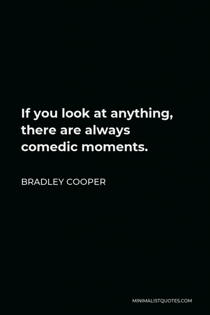 Bradley Cooper Quote - If you look at anything, there are always comedic moments.