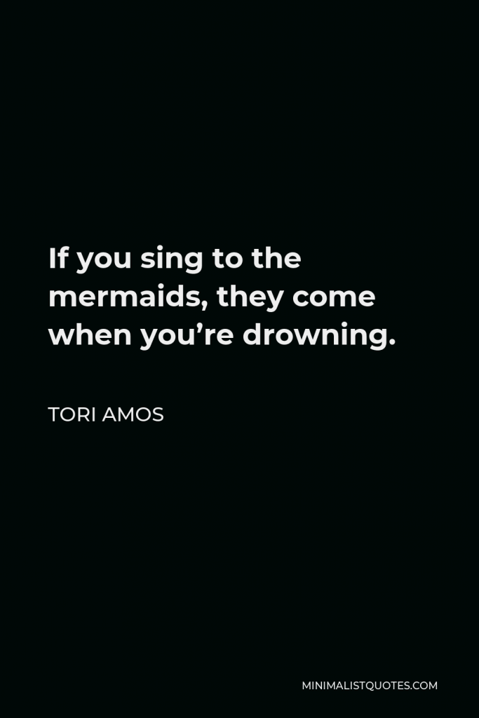 Tori Amos Quote - If you sing to the mermaids, they come when you’re drowning.
