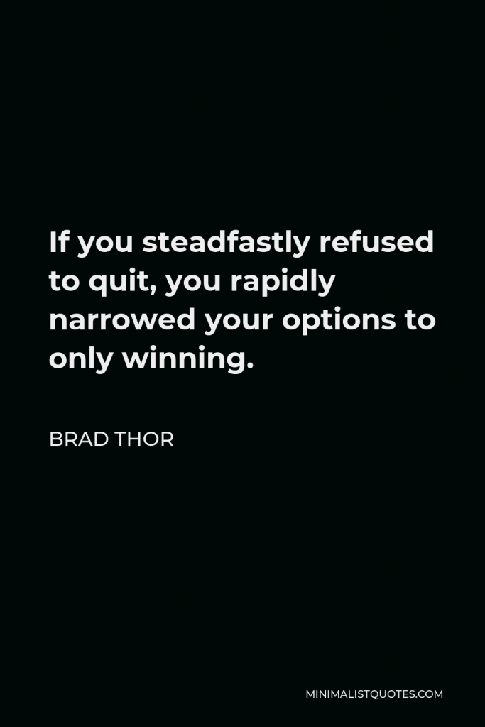 Brad Thor Quote - If you steadfastly refused to quit, you rapidly narrowed your options to only winning.