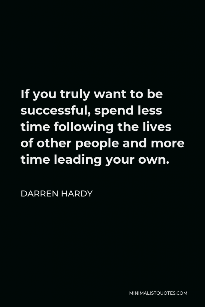 Darren Hardy Quote - If you truly want to be successful, spend less time following the lives of other people and more time leading your own.