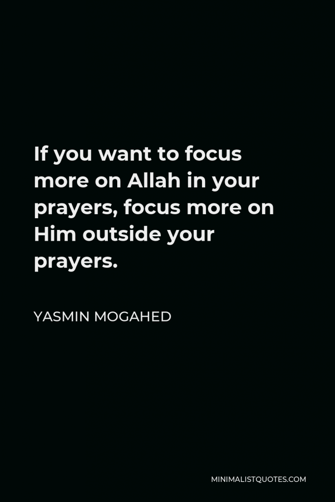 Yasmin Mogahed Quote - If you want to focus more on Allah in your prayers, focus more on Him outside your prayers.