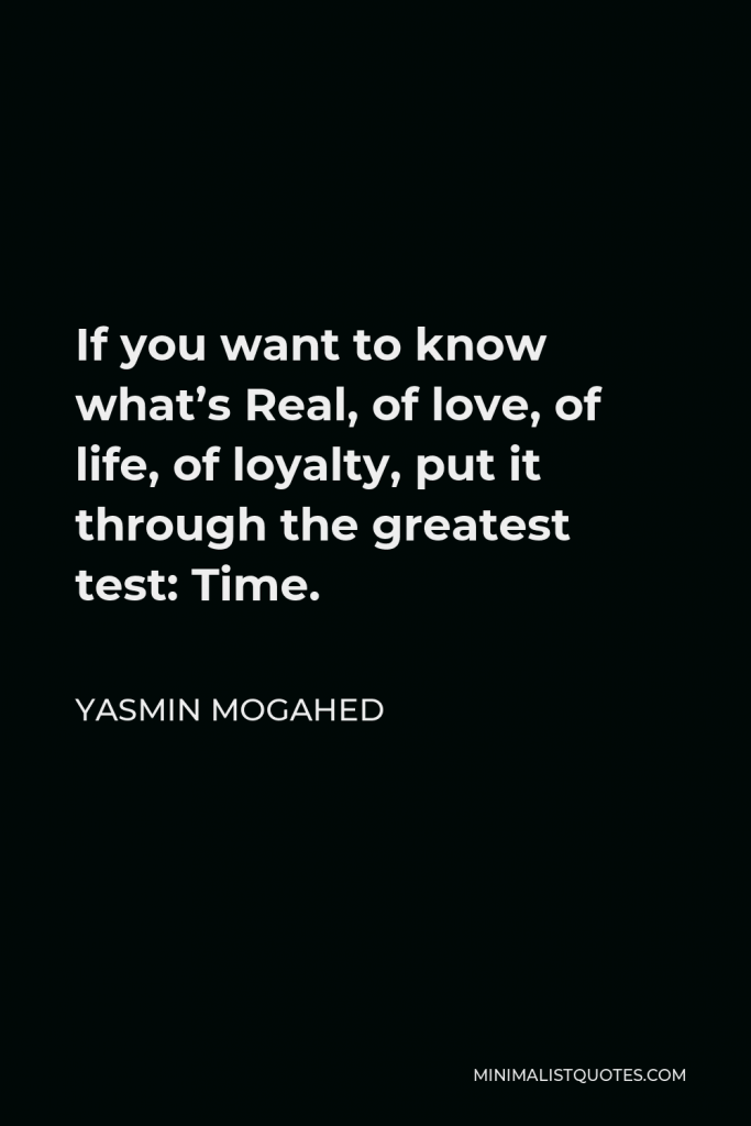 Yasmin Mogahed Quote - If you want to know what’s Real, of love, of life, of loyalty, put it through the greatest test: Time.