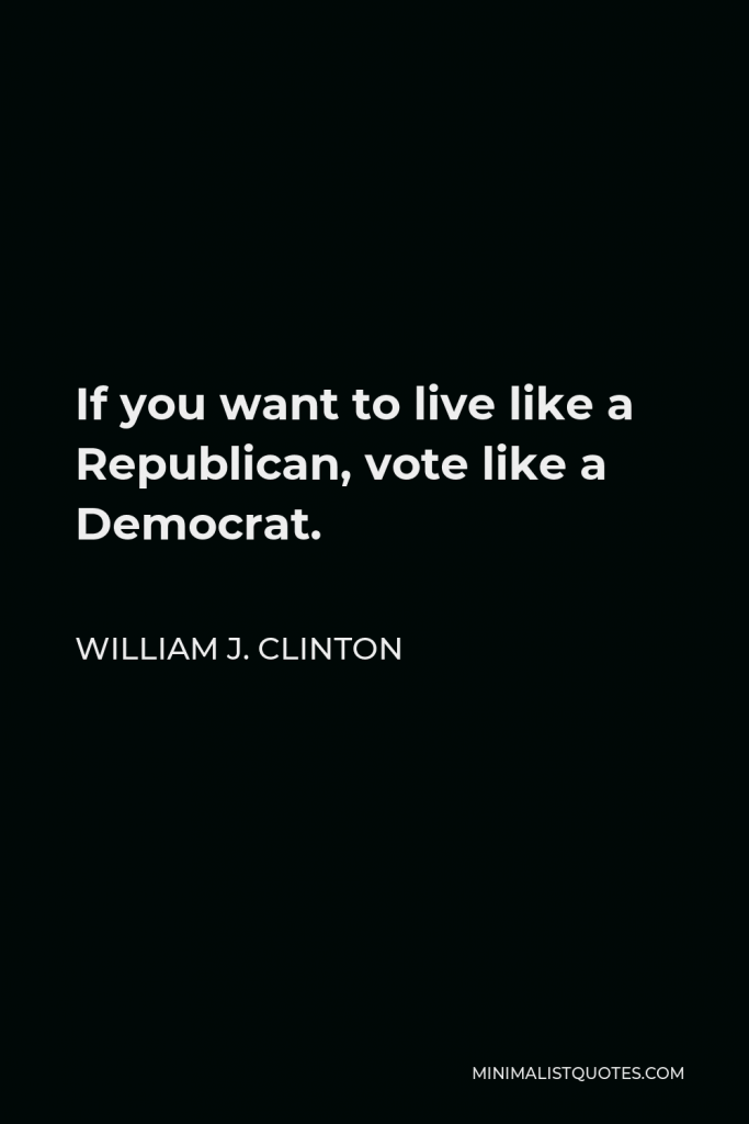 William J. Clinton Quote - If you want to live like a Republican, vote like a Democrat.