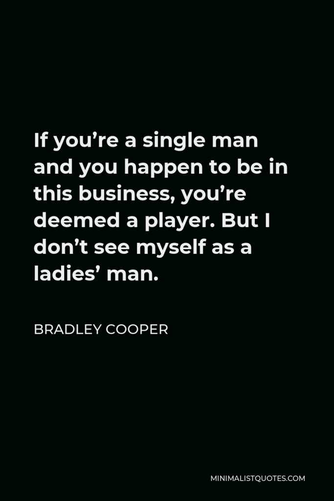 Bradley Cooper Quote - If you’re a single man and you happen to be in this business, you’re deemed a player. But I don’t see myself as a ladies’ man.