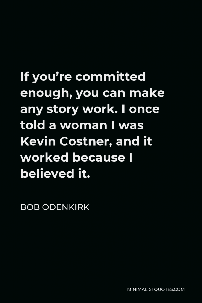 Bob Odenkirk Quote - If you’re committed enough, you can make any story work. I once told a woman I was Kevin Costner, and it worked because I believed it.