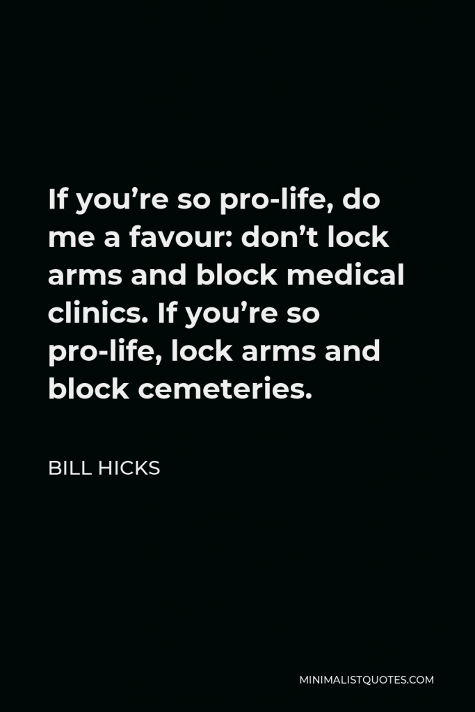 Bill Hicks Quote - If you’re so pro-life, do me a favour: don’t lock arms and block medical clinics. If you’re so pro-life, lock arms and block cemeteries.
