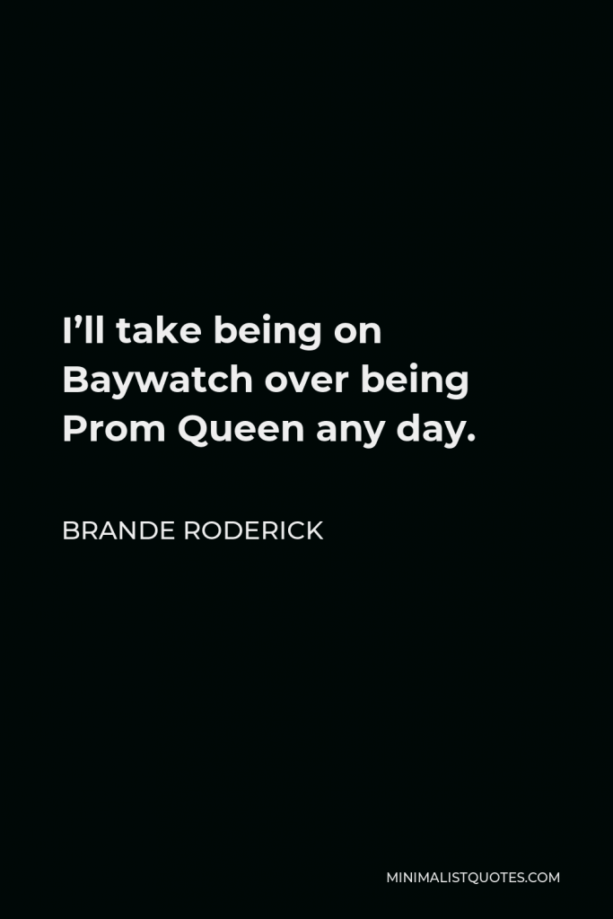 Brande Roderick Quote - I’ll take being on Baywatch over being Prom Queen any day.