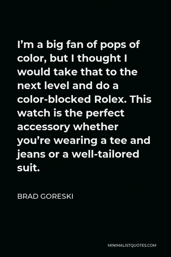 Brad Goreski Quote - I’m a big fan of pops of color, but I thought I would take that to the next level and do a color-blocked Rolex. This watch is the perfect accessory whether you’re wearing a tee and jeans or a well-tailored suit.