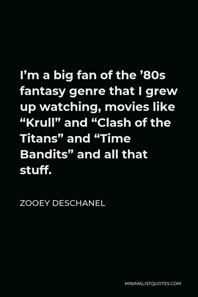Zooey Deschanel Quote - I’m a big fan of the ’80s fantasy genre that I grew up watching, movies like “Krull” and “Clash of the Titans” and “Time Bandits” and all that stuff.