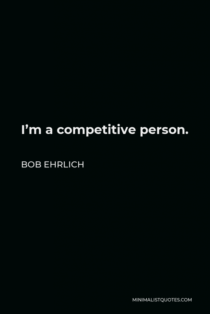 Bob Ehrlich Quote - I’m a competitive person.