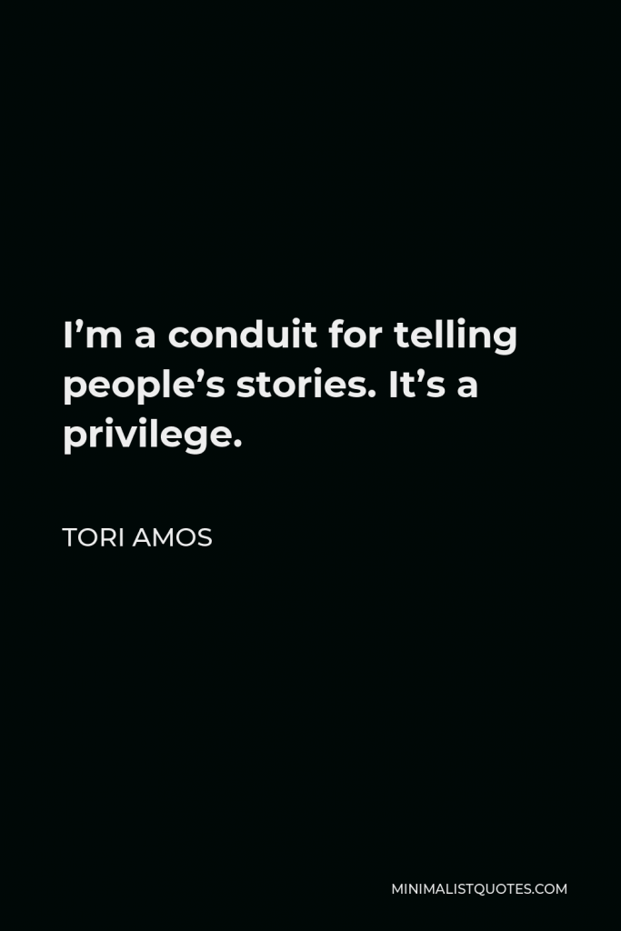 Tori Amos Quote - I’m a conduit for telling people’s stories. It’s a privilege.