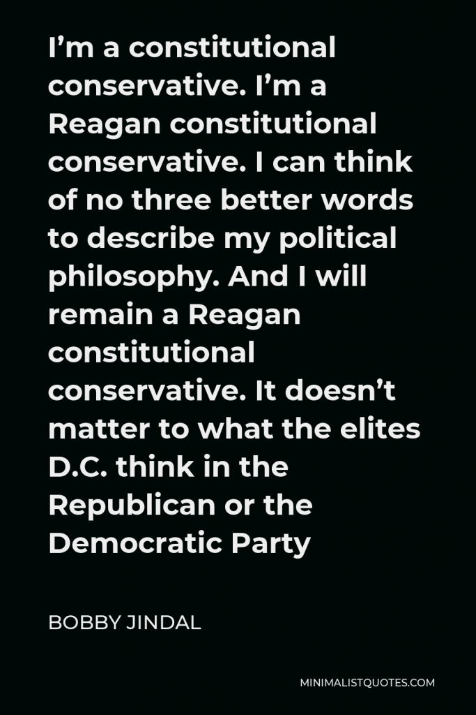 Bobby Jindal Quote - I’m a constitutional conservative. I’m a Reagan constitutional conservative. I can think of no three better words to describe my political philosophy. And I will remain a Reagan constitutional conservative. It doesn’t matter to what the elites D.C. think in the Republican or the Democratic Party