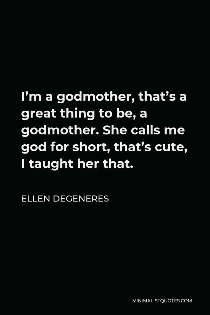 Ellen DeGeneres Quote - I’m a godmother, that’s a great thing to be, a godmother. She calls me god for short, that’s cute, I taught her that.