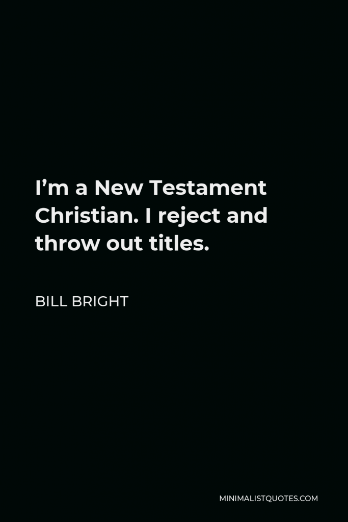 Bill Bright Quote - I’m a New Testament Christian. I reject and throw out titles. I’m not a fundamentalist, though I’m fundamental in all of my doctrine.