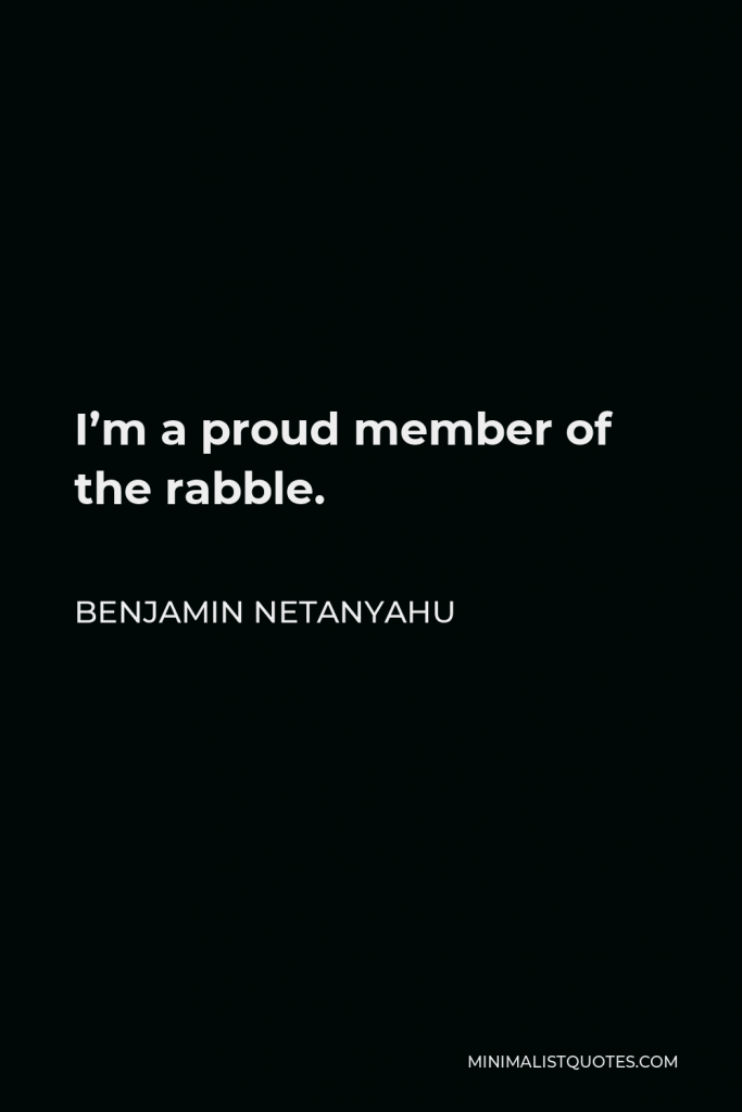 Benjamin Netanyahu Quote - I’m a proud member of the rabble.