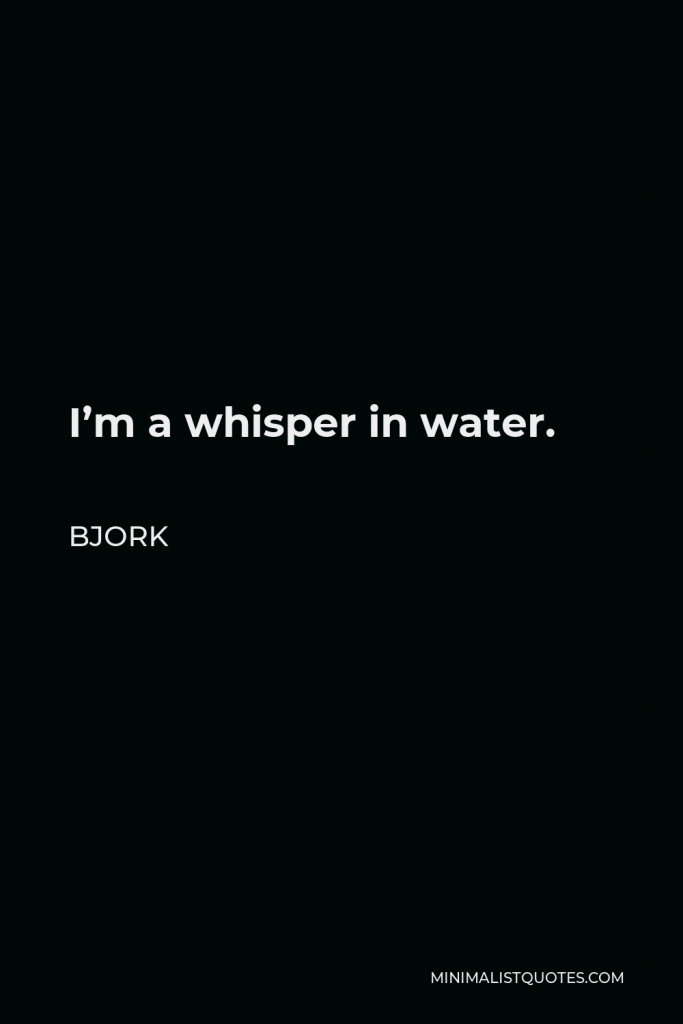 Bjork Quote - I’m a whisper in water.