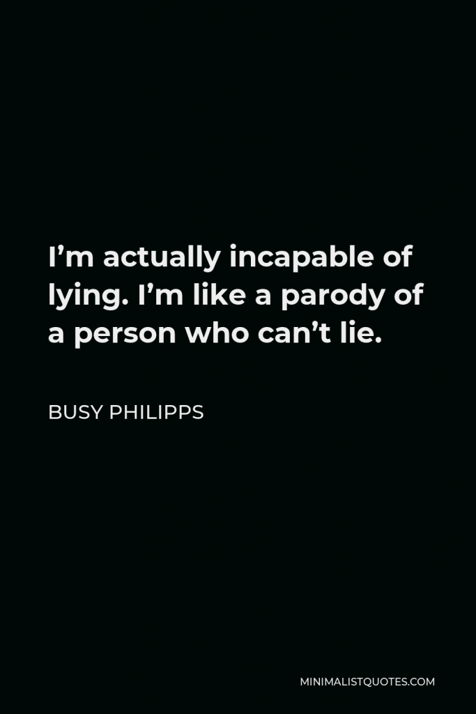 Busy Philipps Quote - I’m actually incapable of lying. I’m like a parody of a person who can’t lie.