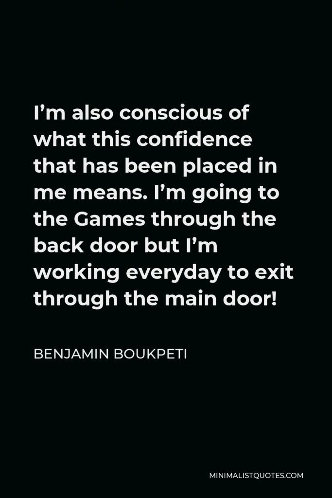 Benjamin Boukpeti Quote - I’m also conscious of what this confidence that has been placed in me means. I’m going to the Games through the back door but I’m working everyday to exit through the main door!