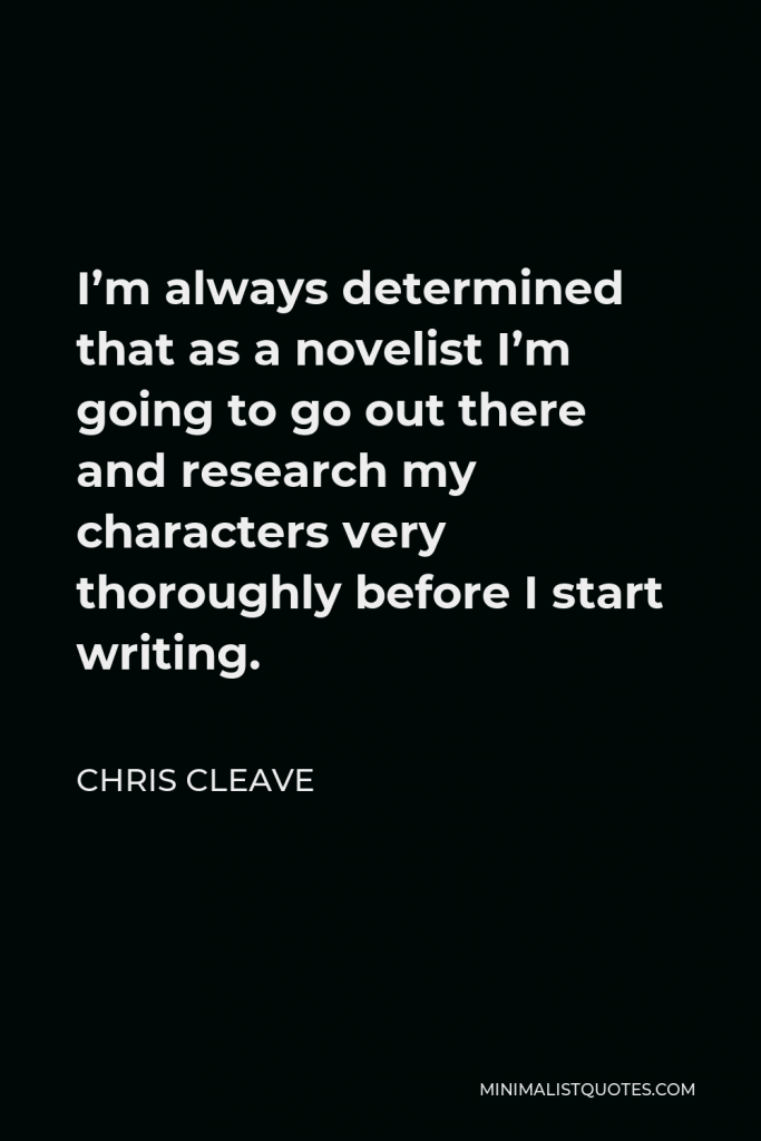 Chris Cleave Quote - I’m always determined that as a novelist I’m going to go out there and research my characters very thoroughly before I start writing.