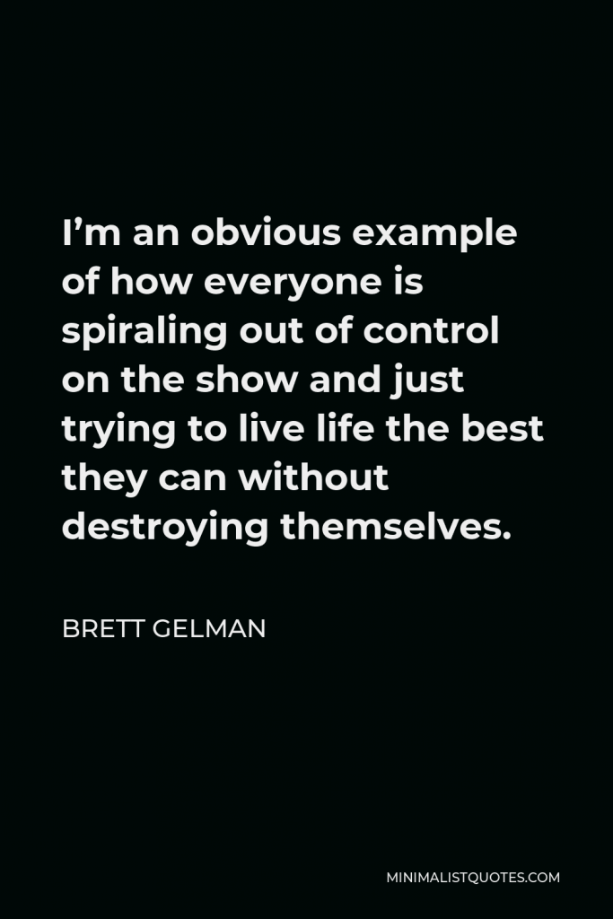 Brett Gelman Quote - I’m an obvious example of how everyone is spiraling out of control on the show and just trying to live life the best they can without destroying themselves.