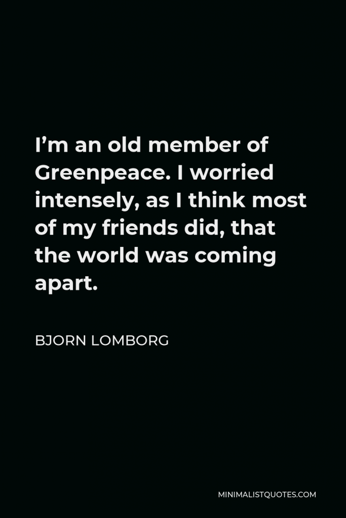 Bjorn Lomborg Quote - I’m an old member of Greenpeace. I worried intensely, as I think most of my friends did, that the world was coming apart.