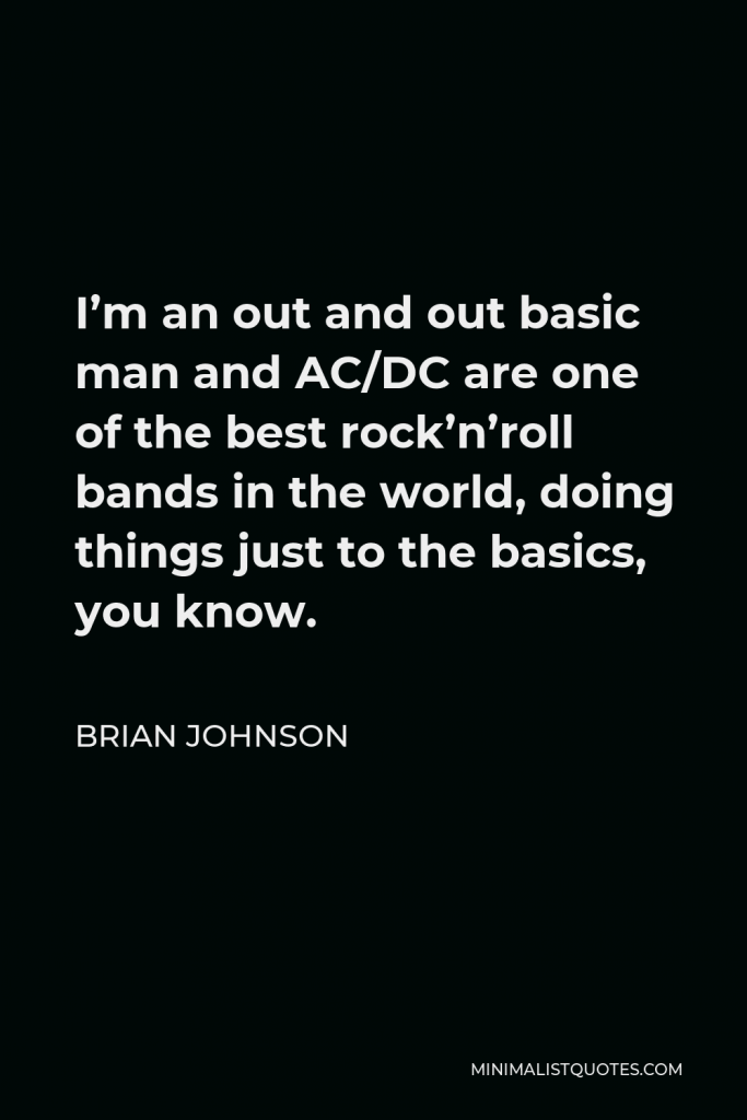 Brian Johnson Quote - I’m an out and out basic man and AC/DC are one of the best rock’n’roll bands in the world, doing things just to the basics, you know.