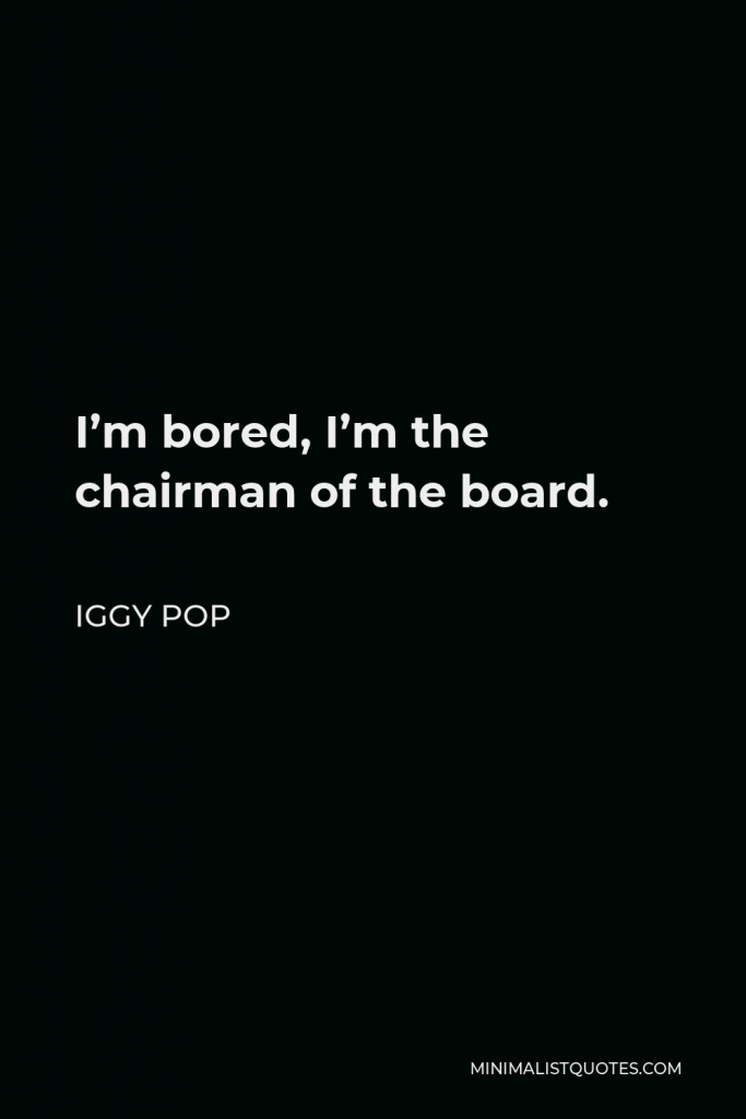 Iggy Pop Quote - I’m bored, I’m the chairman of the board.